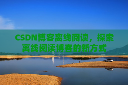 CSDN博客离线阅读,探索离线阅读博客的新方式 CSDN博客离线阅读,探索离线阅读博客的新方式